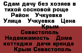 Сдам дачу,без хозяев в тихой сосновой роще. › Район ­ Учкуевка  › Улица ­ Учкуевка › Цена ­ 15 000 - Крым, Севастополь Недвижимость » Дома, коттеджи, дачи аренда   . Крым,Севастополь